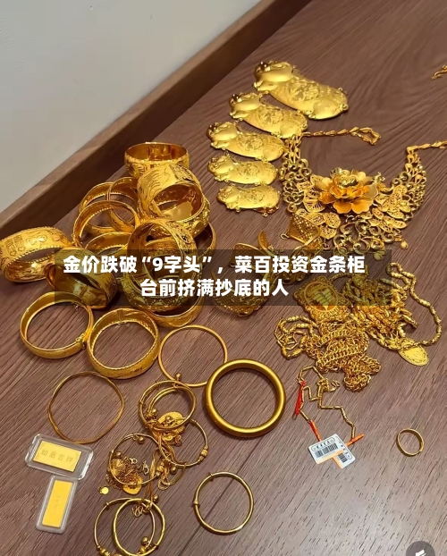 金价跌破“9字头”	，菜百投资金条柜台前挤满抄底的人-第2张图片