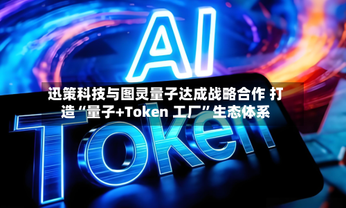 迅策科技与图灵量子达成战略合作 打造“量子+Token 工厂	”生态体系-第2张图片