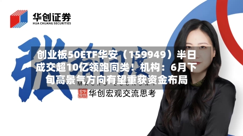 创业板50ETF华安(159949)半日成交超10亿领跑同类!机构:6月下旬高景气方向有望重获资金布局-第2张图片