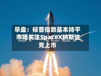 早盘：标普指数基本持平 市场关注SpaceX纳斯达克上市-第3张图片