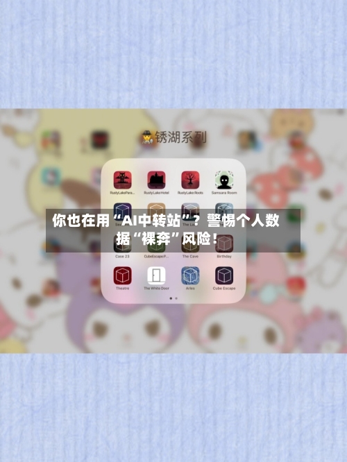 你也在用“AI中转站	”？警惕个人数据“裸奔”风险！-第2张图片