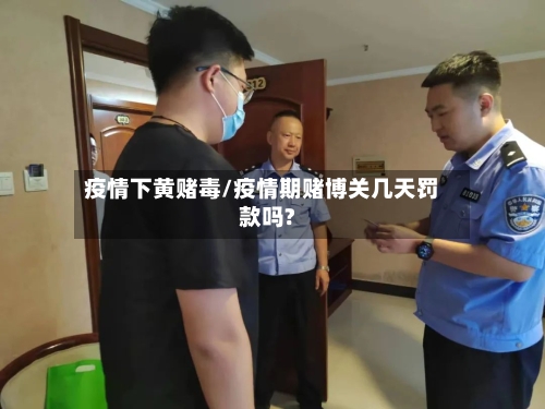 疫情下黄赌毒/疫情期赌博关几天罚款吗?-第2张图片