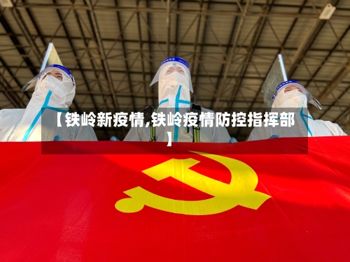 【铁岭新疫情,铁岭疫情防控指挥部】