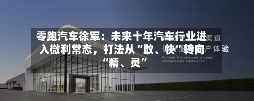 零跑汽车徐军：未来十年汽车行业进入微利常态，打法从“敢	、快”转向“精、灵	”-第3张图片