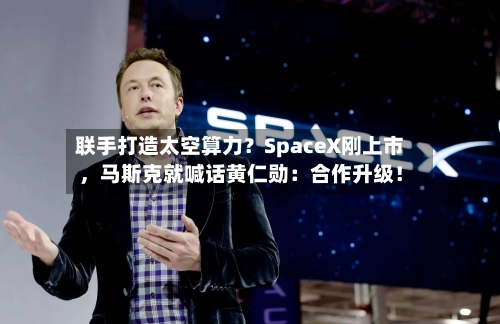 联手打造太空算力？SpaceX刚上市，马斯克就喊话黄仁勋：合作升级！-第2张图片
