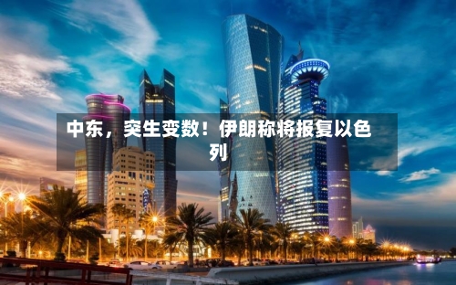 中东，突生变数！伊朗称将报复以色列-第3张图片
