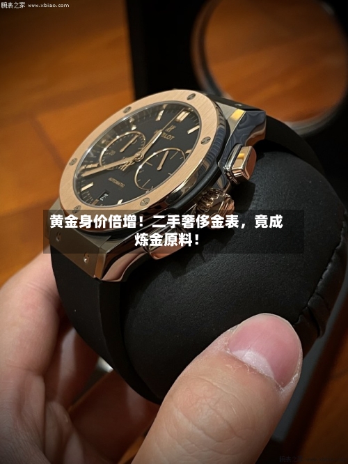 黄金身价倍增！二手奢侈金表，竟成炼金原料！