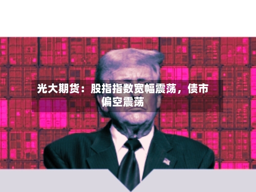 光大期货：股指指数宽幅震荡，债市偏空震荡-第2张图片