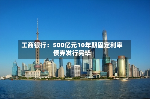 工商银行：500亿元10年期固定利率债券发行完毕