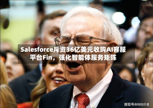 Salesforce斥资36亿美元收购AI客服平台Fin	，强化智能体服务矩阵-第3张图片