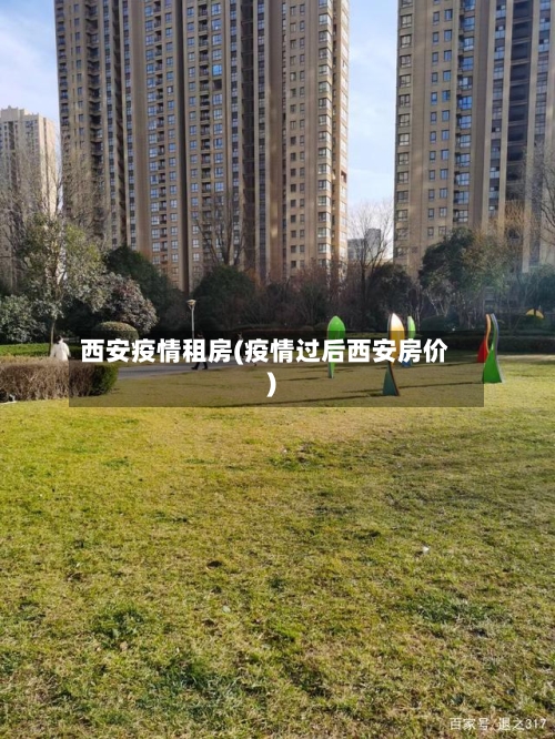 西安疫情租房(疫情过后西安房价)
